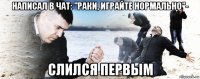 написал в чат: "раки, играйте нормально"- слился первым