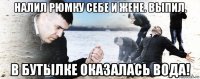 налил рюмку себе и жене. выпил. в бутылке оказалась вода!