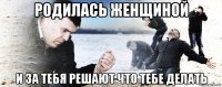 родилась женщиной и за тебя решают что тебе делать