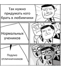 Так нужно придумать кого брать в любимчики Нормальных учеников Подлиз отличничников