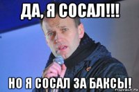 да, я сосал!!! но я сосал за баксы!