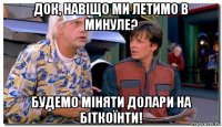 док, навіщо ми летимо в минуле? будемо міняти долари на біткоїнти!