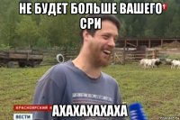 не будет больше вашего сри ахахахахаха