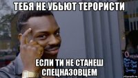 тебя не убьют терористи если ти не станеш спецназовцем