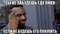 ты не забудешь где пиво если не будешь его покупать