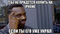 тебе не придётся копить на iphone если ты его уже украл