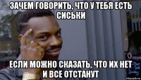 зачем говорить, что у тебя есть сиськи если можно сказать, что их нет и все отстанут