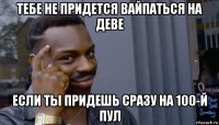 тебе не придется вайпаться на деве если ты придешь сразу на 100-й пул