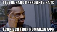 тебе не надо приходить на tc если вся твоя команда афк