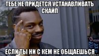 тебе не придется устанавливать скайп если ты ни с кем не общаешься