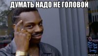 думать надо не головой 