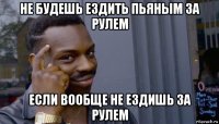 не будешь ездить пьяным за рулем если вообще не ездишь за рулем