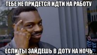 тебе не придется идти на работу если ты зайдешь в доту на ночь