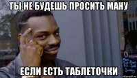 ты не будешь просить ману если есть таблеточки