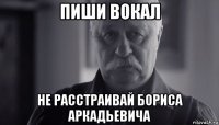 пиши вокал не расстраивай бориса аркадьевича