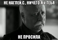 не наглей,с., ничего я у тебя не просила