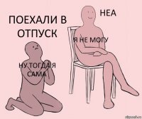 ну тогда я сама Я НЕ МОГУ поехали в отпуск