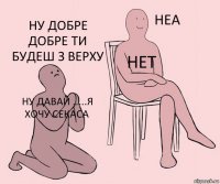 ну давай .....я хочу секаса нет ну добре добре ти будеш з верху