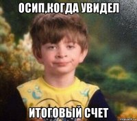 осип,когда увидел итоговый счет