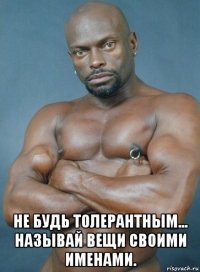  не будь толерантным... называй вещи своими именами.
