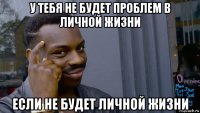 у тебя не будет проблем в личной жизни если не будет личной жизни