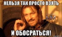 нельзя так просто взять и обосраться!