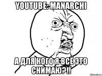 youtube: manarchi а для кого я всё это снимаю?!!