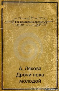 Как правильно дрочить А. Ляхова
Дрочи пока молодой