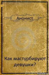 Анонист Как мастурбируют девушки?