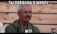 ты пойдещь в школу wtf