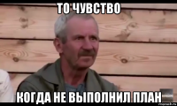 то чувство когда не выполнил план