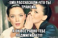 - ему рассказали, что ты трансик, а он всё равно тебе подмигивает!!!