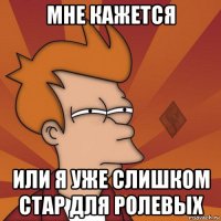 мне кажется или я уже слишком стар для ролевых