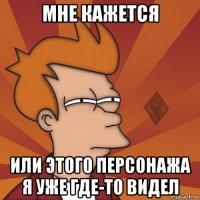 мне кажется или этого персонажа я уже где-то видел