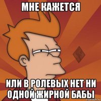 мне кажется или в ролевых нет ни одной жирной бабы