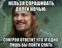 нельзя спрашивать долги ночью, соигрок ответит что угодно, лишь бы пойти спать