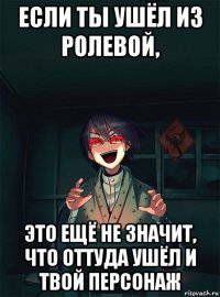 если ты ушёл из ролевой, это ещё не значит, что оттуда ушёл и твой персонаж