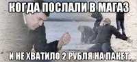 когда послали в магаз и не хватило 2 рубля на пакет