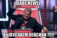 gabe newel выпускаем кейсики !!!!!