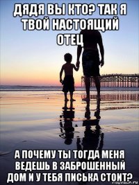 дядя вы кто? так я твой настоящий отец а почему ты тогда меня ведешь в заброшенный дом и у тебя писька стоит?