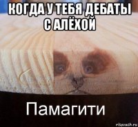 когда у тебя дебаты с алёхой 