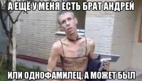а ещё у меня есть брат андрей или однофамилец, а может был