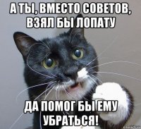 а ты, вместо советов, взял бы лопату да помог бы ему убраться!