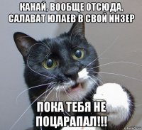 канай, вообще отсюда, салават юлаев в свой инзер пока тебя не поцарапал!!!