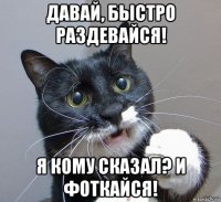 давай, быстро раздевайся! я кому сказал? и фоткайся!