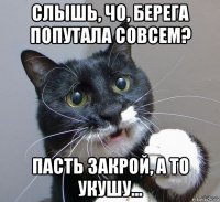 слышь, чо, берега попутала совсем? пасть закрой, а то укушу...