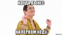 когда вынес на первом ходу