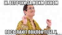 ж. веточки за моим окном посылают поклон тебе. у.