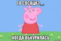 го сосаца?._. когда обкурилась