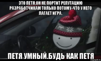 это петя.он не портит репутацию разработчикам только потому-что у него лагает игра. петя умный.будь как петя